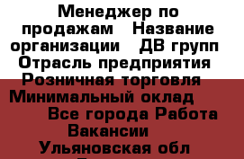 Менеджер по продажам › Название организации ­ ДВ групп › Отрасль предприятия ­ Розничная торговля › Минимальный оклад ­ 50 000 - Все города Работа » Вакансии   . Ульяновская обл.,Барыш г.